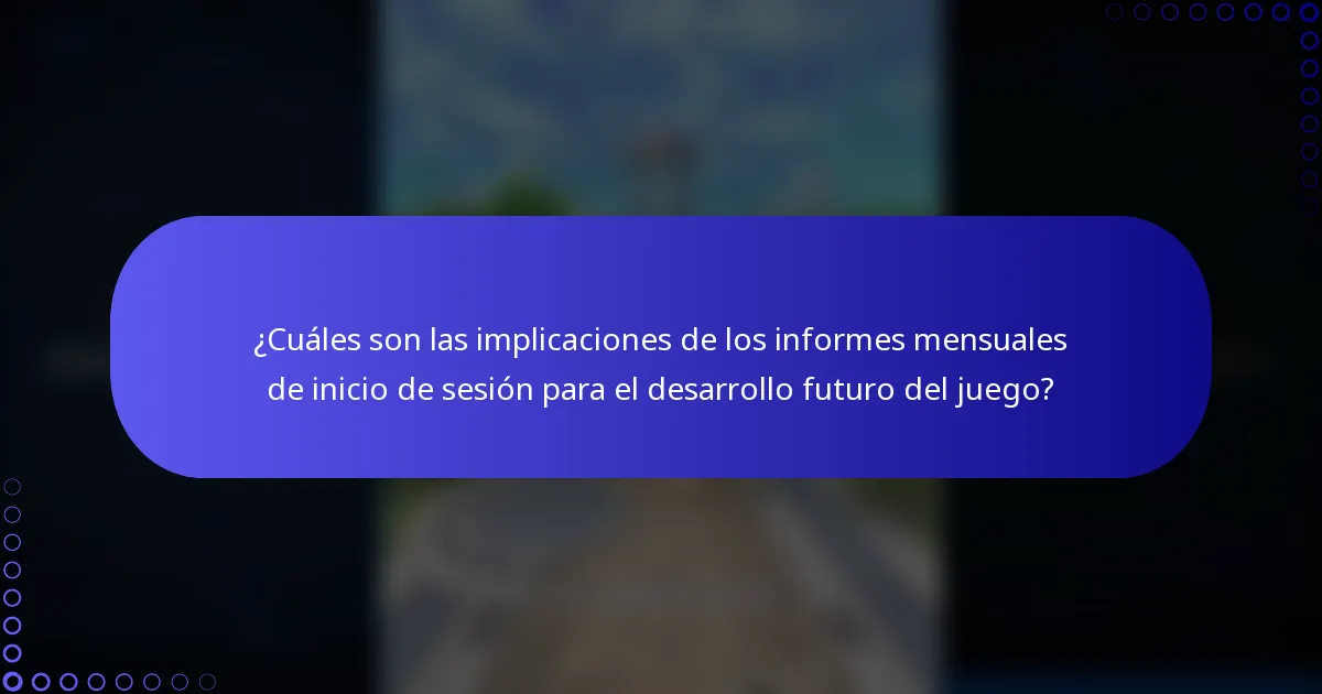 ¿Cuáles son las implicaciones de los informes mensuales de inicio de sesión para el desarrollo futuro del juego?