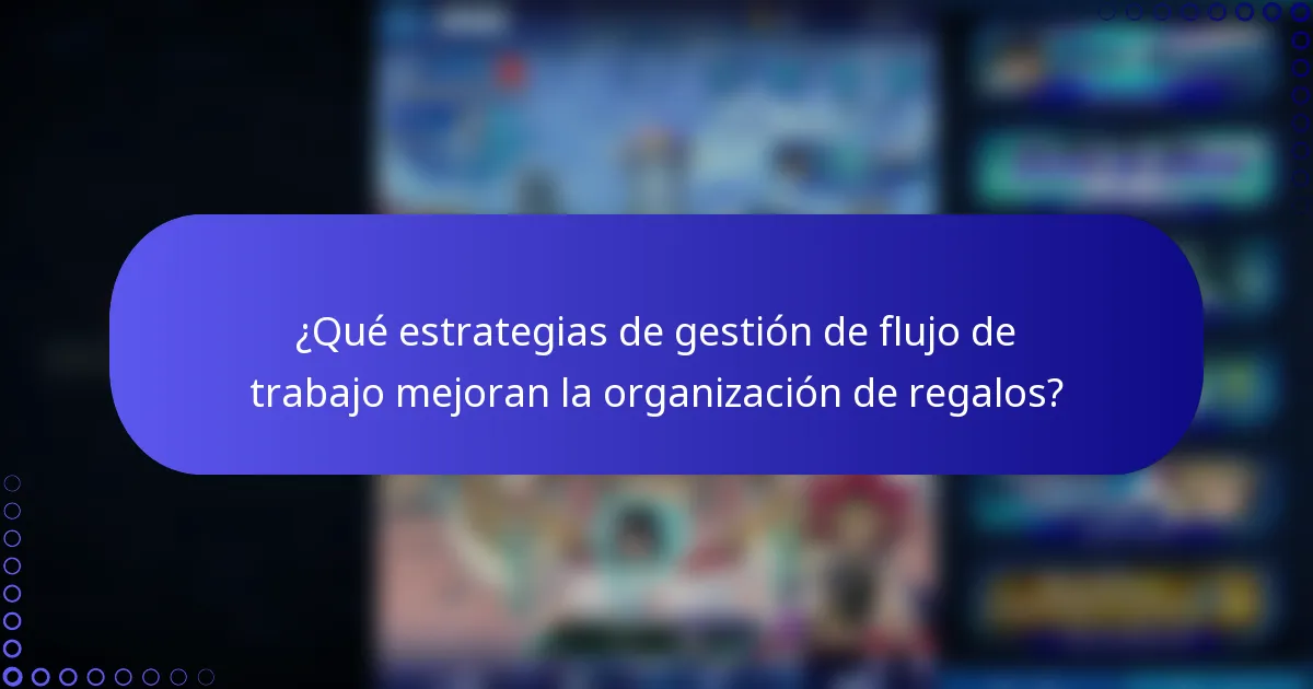 ¿Qué estrategias de gestión de flujo de trabajo mejoran la organización de regalos?